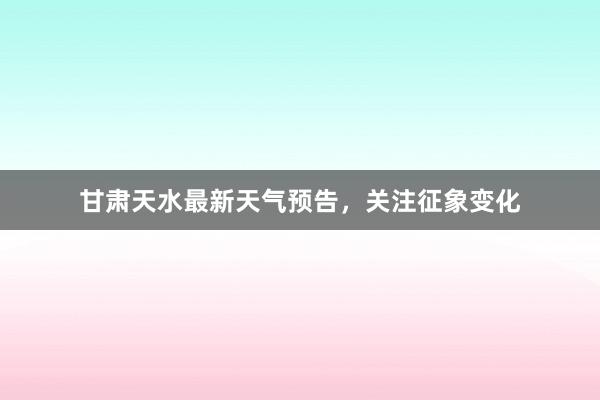 甘肃天水最新天气预告，关注征象变化