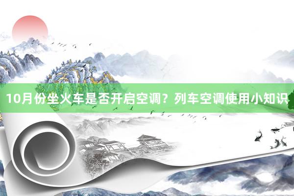 10月份坐火车是否开启空调？列车空调使用小知识