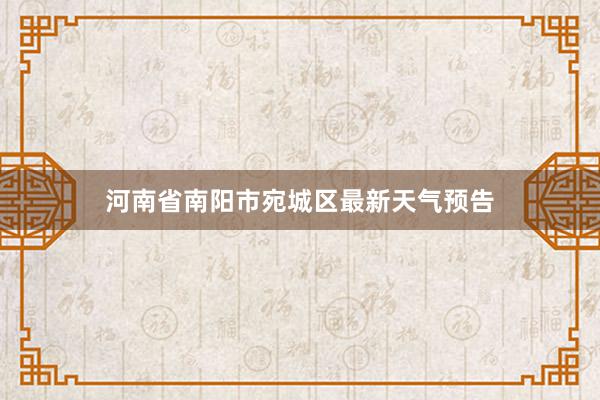 河南省南阳市宛城区最新天气预告